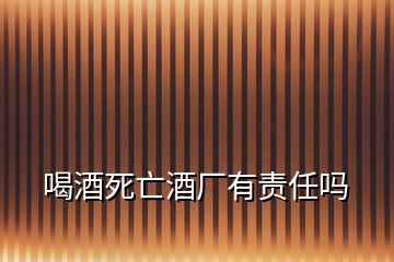 喝酒死亡酒廠有責(zé)任嗎