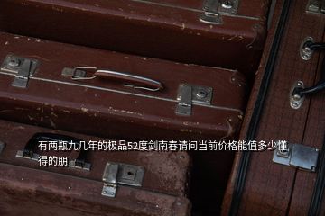 有兩瓶九幾年的極品52度劍南春請問當前價格能值多少懂得的朋