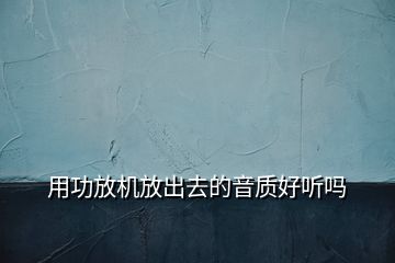 用功放機放出去的音質(zhì)好聽嗎