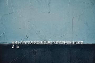 輸液頭孢有7代嗎醫(yī)生說給我輸7代的效果好還有8代的更好  搜
