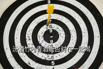 汾酒竹葉青酒能否對(duì)在一起喝