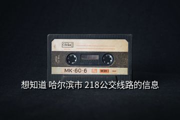 想知道 哈爾濱市 218公交線(xiàn)路的信息