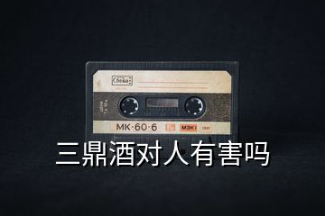 三鼎酒對(duì)人有害嗎