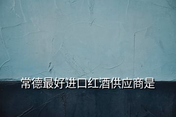 常德最好進口紅酒供應商是