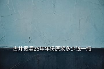 古井貢酒26年年份原漿多少錢(qián)一瓶