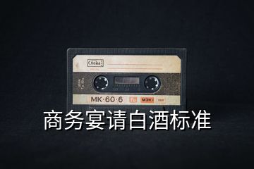 商務(wù)宴請白酒標(biāo)準(zhǔn)