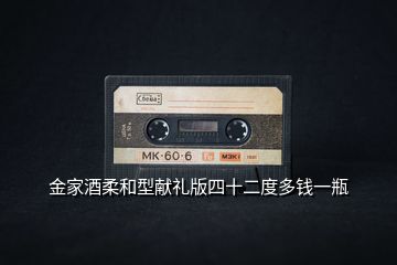 金家酒柔和型獻(xiàn)禮版四十二度多錢(qián)一瓶