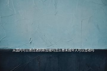 從國(guó)內(nèi)可以寄白酒到新加坡嗎怎么寄未成年人可以簽收嗎