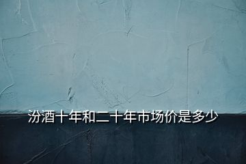 汾酒十年和二十年市場價(jià)是多少