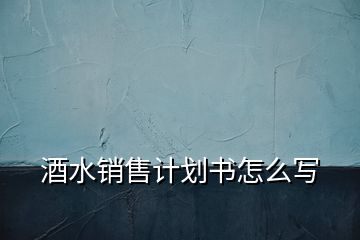 酒水銷售計劃書怎么寫