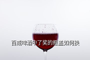 百威啤酒中了獎(jiǎng)的瓶蓋如何換