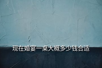現(xiàn)在婚宴一桌大概多少錢合適