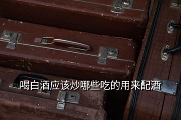 喝白酒應(yīng)該炒哪些吃的用來(lái)配酒