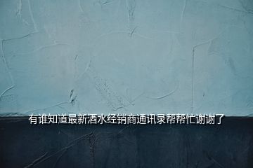 有誰(shuí)知道最新酒水經(jīng)銷(xiāo)商通訊錄幫幫忙謝謝了