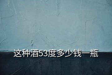 這種酒53度多少錢(qián)一瓶