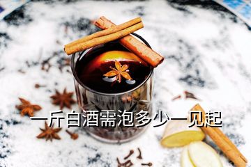 一斤白酒需泡多少一見(jiàn)起