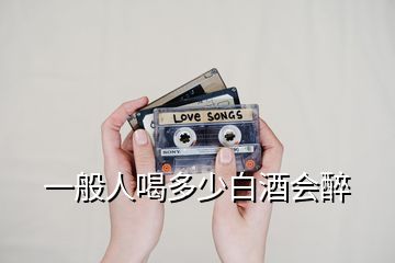 一般人喝多少白酒會(huì)醉