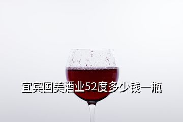 宜賓國(guó)美酒業(yè)52度多少錢(qián)一瓶