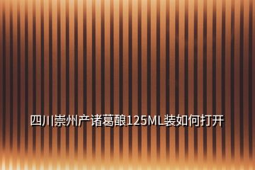 四川崇州產(chǎn)諸葛釀125ML裝如何打開