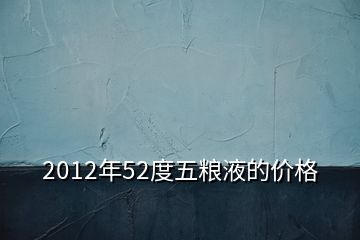 2012年52度五糧液的價(jià)格