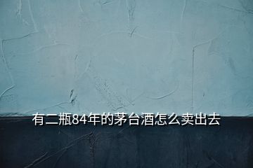 有二瓶84年的茅臺(tái)酒怎么賣出去