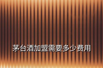 茅臺酒加盟需要多少費(fèi)用