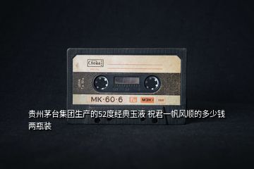 貴州茅臺(tái)集團(tuán)生產(chǎn)的52度經(jīng)典玉液 祝君一帆風(fēng)順的多少錢(qián)兩瓶裝