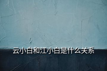 云小白和江小白是什么關(guān)系