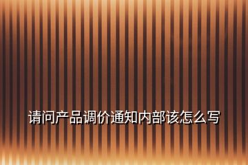 請問產(chǎn)品調(diào)價(jià)通知內(nèi)部該怎么寫