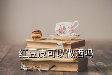 紅豆皮可以做酒嗎
