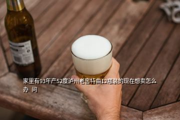 家里有93年產(chǎn)52度瀘州老窖特曲12瓶裝的現(xiàn)在想賣怎么辦  問(wèn)