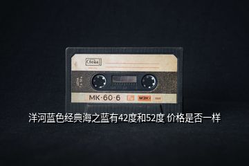 洋河藍(lán)色經(jīng)典海之藍(lán)有42度和52度 價(jià)格是否一樣