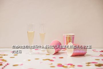 白酒42度和52度有什么差別過幾天去送禮預選洋河海之藍的還有