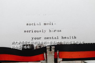 請大家?guī)蛶兔?jīng)常接觸到一些各地的煙到哪里可以查到香煙價格啊