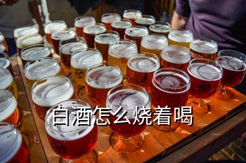 白酒怎么燒著喝