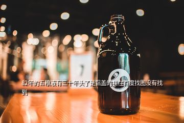 82年的五糧液有三十年頭了是鋁蓋的我在百度找圖沒(méi)有找到