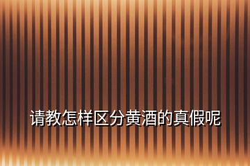 請教怎樣區(qū)分黃酒的真假呢