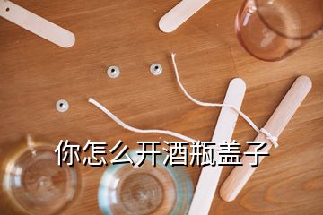 你怎么開(kāi)酒瓶蓋子
