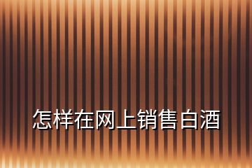 怎樣在網(wǎng)上銷售白酒