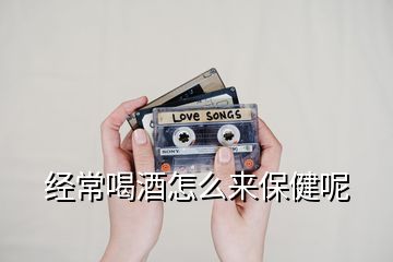經(jīng)常喝酒怎么來(lái)保健呢