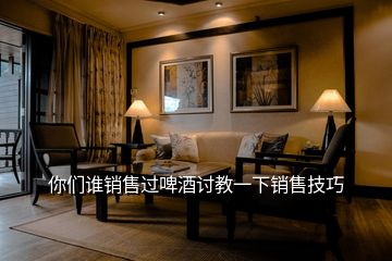 你們誰(shuí)銷售過啤酒討教一下銷售技巧