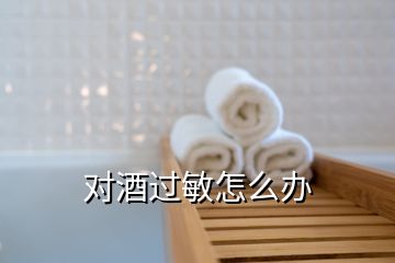 對(duì)酒過敏怎么辦