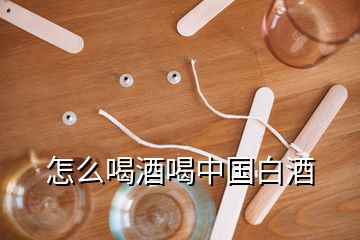 怎么喝酒喝中國(guó)白酒