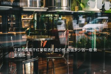 王朝梅露輒干紅葡萄酒禮盒價格 能值多少錢一瓶 謝謝 幫忙
