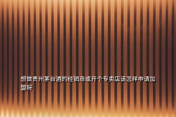 想做貴州茅臺(tái)酒的經(jīng)銷商或開個(gè)專賣店該怎樣申請加盟呀