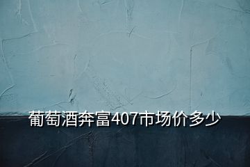葡萄酒奔富407市場(chǎng)價(jià)多少
