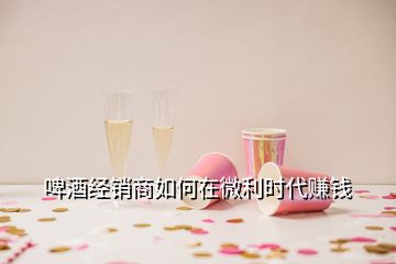 啤酒經(jīng)銷(xiāo)商如何在微利時(shí)代賺錢(qián)