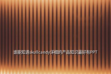 誰(shuí)能知道skullcandy詳細(xì)的產(chǎn)品知識(shí)最好有PPT