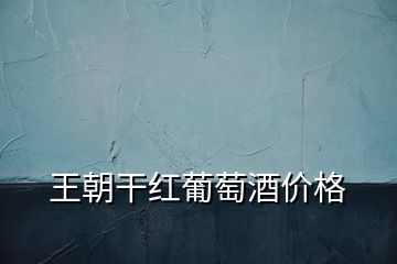 王朝干紅葡萄酒價(jià)格