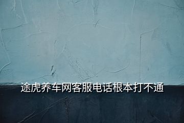 途虎養(yǎng)車(chē)網(wǎng)客服電話(huà)根本打不通